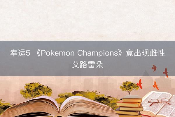 幸运5 《Pokemon Champions》竟出现雌性艾路雷朵