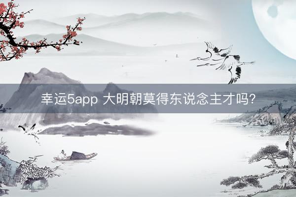 幸运5app 大明朝莫得东说念主才吗?