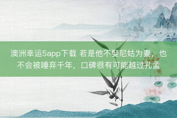 澳洲幸运5app下载 若是他不娶尼姑为妻，也不会被唾弃千年，口碑很有可能越过孔孟