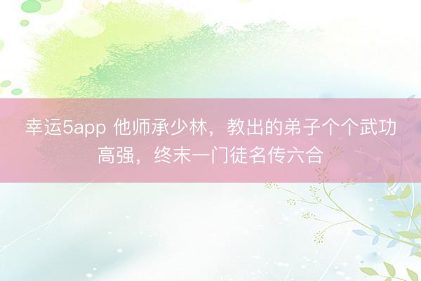 幸运5app 他师承少林，教出的弟子个个武功高强，终末一门徒名传六合