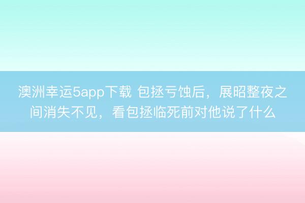 澳洲幸运5app下载 包拯亏蚀后,展昭整夜之间消失不见,看包拯临死前对他说了什么