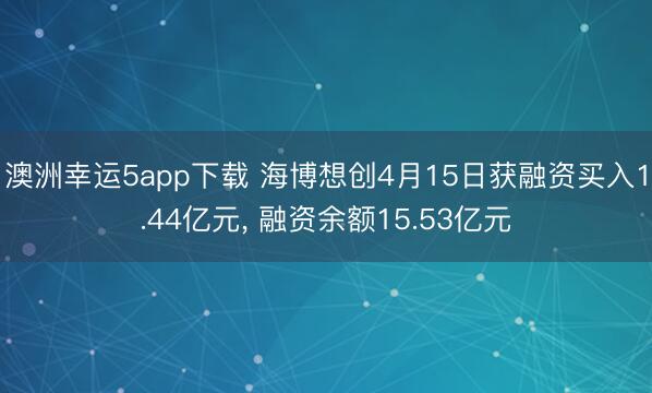 澳洲幸运5app下载 海博想创4月15日获融资买入1.44亿元， 融资余额15.53亿元