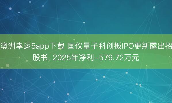 澳洲幸运5app下载 国仪量子科创板IPO更新露出招股书, 2025年净利-579.72万元