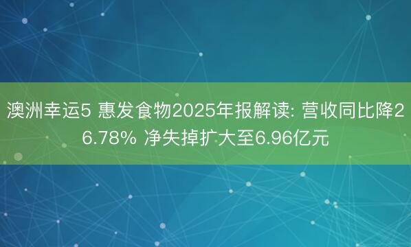 澳洲幸运5 惠发食物2025年报解读: 营收同比降26.78% 净失掉扩大至6.96亿元