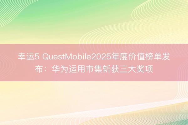 幸运5 QuestMobile2025年度价值榜单发布:华为运用市集斩获三大奖项