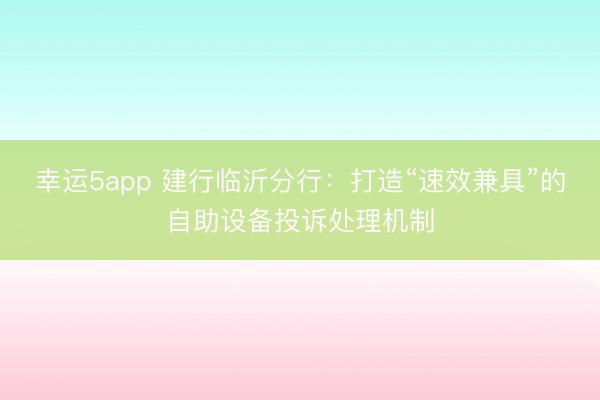 幸运5app 建行临沂分行：打造“速效兼具”的自助设备投诉处理机制
