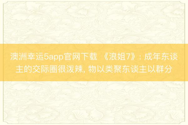 澳洲幸运5app官网下载 《浪姐7》: 成年东谈主的交际圈很泼辣， 物以类聚东谈主以群分