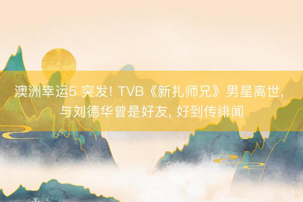澳洲幸运5 突发! TVB《新扎师兄》男星离世， 与刘德华曾是好友， 好到传绯闻