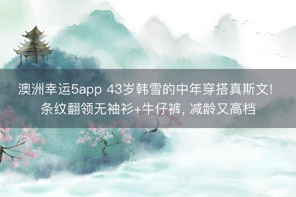 澳洲幸运5app 43岁韩雪的中年穿搭真斯文! 条纹翻领无袖衫+牛仔裤，<a href=