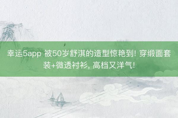 幸运5app 被50岁舒淇的造型惊艳到! 穿缎面套装+微透衬衫，<a href=