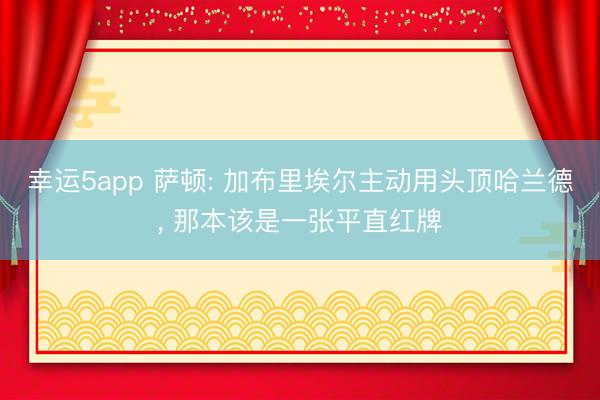 幸运5app 萨顿: 加布里埃尔主动用头顶哈兰德， 那本该是一张平直红牌
