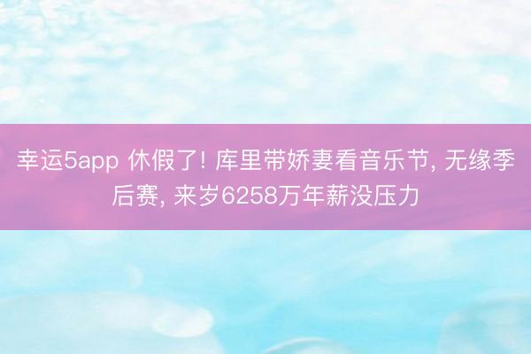 幸运5app 休假了! 库里带娇妻看音乐节， 无缘季后赛， 来岁6258万年薪没压力