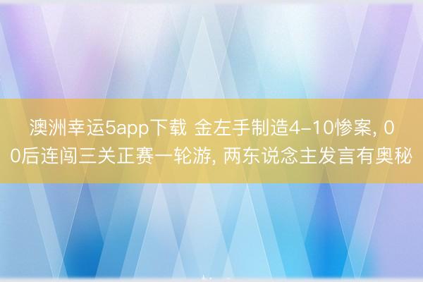 澳洲幸运5app下载 金左手制造4-10惨案， 00后连闯三关正赛一轮游， 两东说念主发言有奥秘