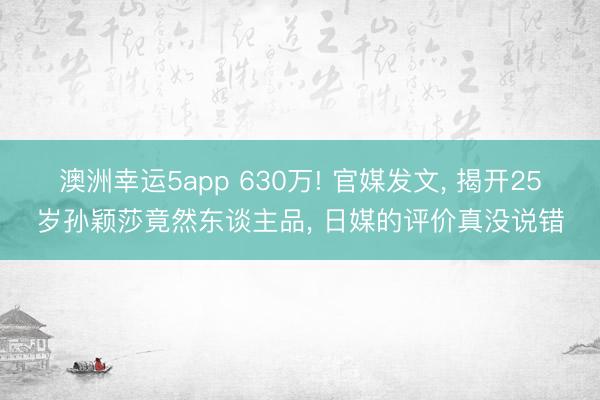 澳洲幸运5app 630万! 官媒发文， 揭开25岁孙颖莎竟然东谈主品， 日媒的评价真没说错
