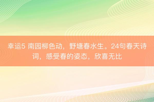 幸运5 南园柳色动，野塘春水生。24句春天诗词，感受春的姿态，欣喜无比