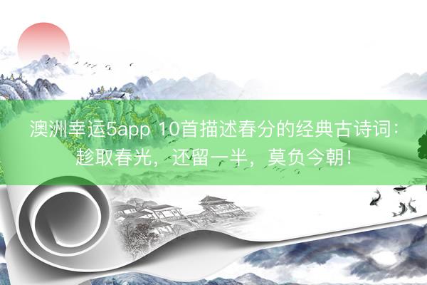 澳洲幸运5app 10首描述春分的经典古诗词：趁取春光，还留一半，莫负今朝！