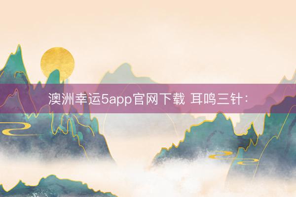 澳洲幸运5app官网下载 耳鸣三针：