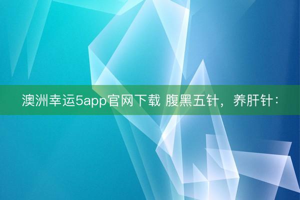 澳洲幸运5app官网下载 腹黑五针，养肝针：