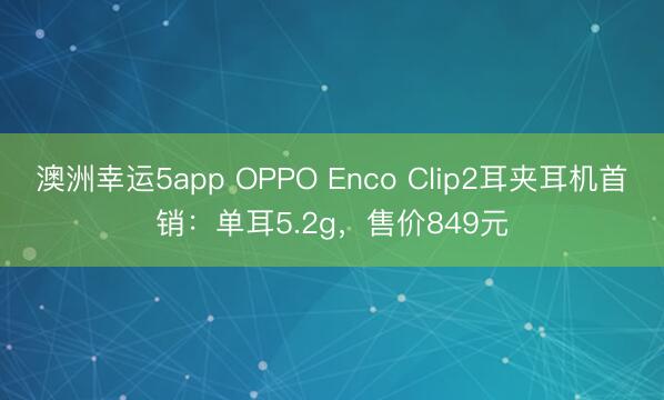 澳洲幸运5app OPPO Enco Clip2耳夹耳机首销：单耳5.2g，售价849元