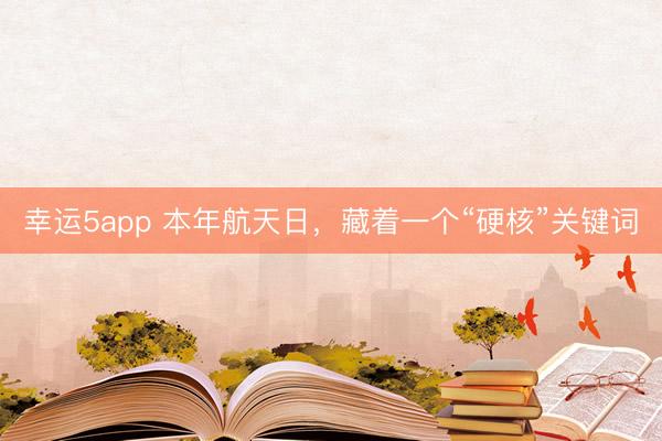 幸运5app 本年航天日，藏着一个“硬核”关键词