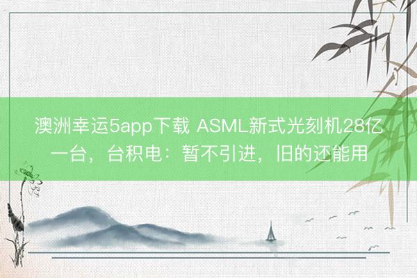 澳洲幸运5app下载 ASML新式光刻机28亿一台，台积电：暂不引进，旧的还能用