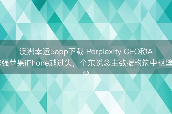 澳洲幸运5app下载 Perplexity CEO称AI越强苹果iPhone越过失，个东说念主数据构筑中枢壁垒