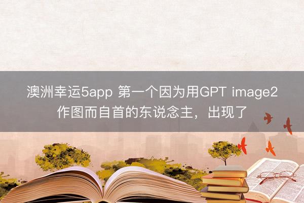 澳洲幸运5app 第一个因为用GPT image2作图而自首的东说念主，出现了