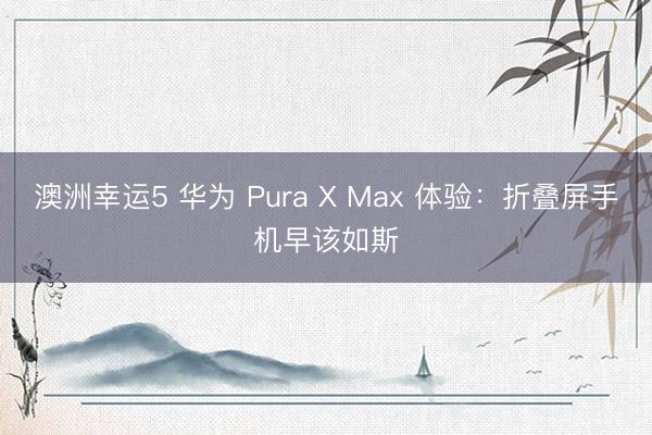 澳洲幸运5 华为 Pura X Max 体验：折叠屏手机早该如斯