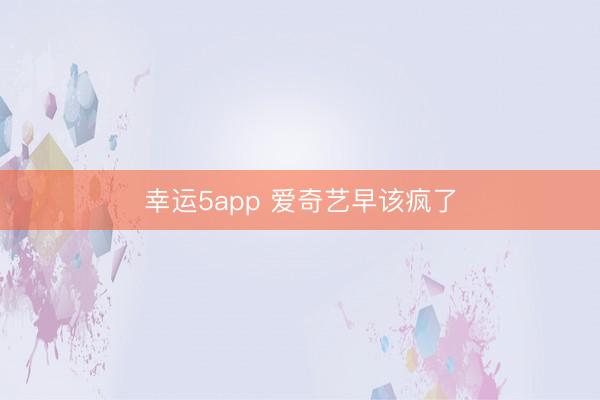 幸运5app 爱奇艺早该疯了