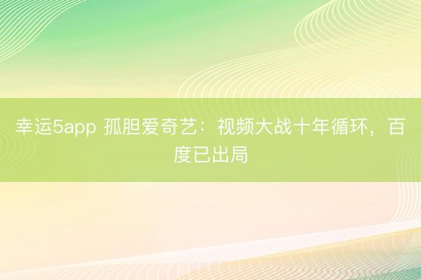 幸运5app 孤胆爱奇艺：视频大战十年循环，百度已出局
