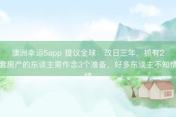 澳洲幸运5app 提议全球：改日三年，抓有2套房产的东谈主需作念3个准备，好多东谈主不知情