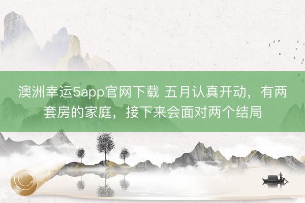澳洲幸运5app官网下载 五月认真开动，有两套房的家庭，接下来会面对两个结局