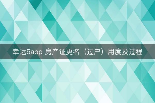 幸运5app 房产证更名（过户）用度及过程