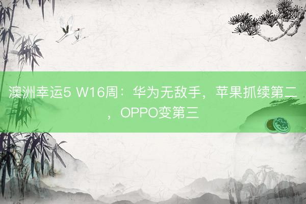 澳洲幸运5 W16周：华为无敌手，苹果抓续第二，OPPO变第三