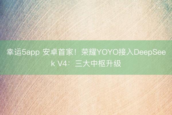 幸运5app 安卓首家！荣耀YOYO接入DeepSeek V4：三大中枢升级