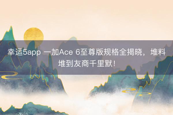 幸运5app 一加Ace 6至尊版规格全揭晓，堆料堆到友商千里默！