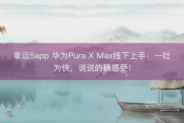 幸运5app 华为Pura X Max线下上手：一吐为快，说说的确感受！
