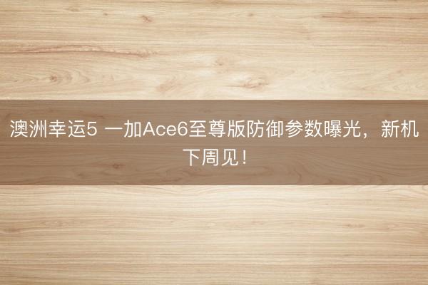 澳洲幸运5 一加Ace6至尊版防御参数曝光，新机下周见！