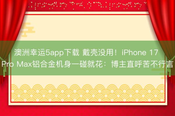 澳洲幸运5app下载 戴壳没用！iPhone 17 Pro Max铝合金机身一碰就花：博主直呼苦不行言