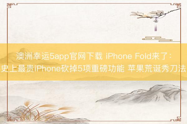 澳洲幸运5app官网下载 iPhone Fold来了：史上最贵iPhone砍掉5项重磅功能 苹果荒诞秀刀法