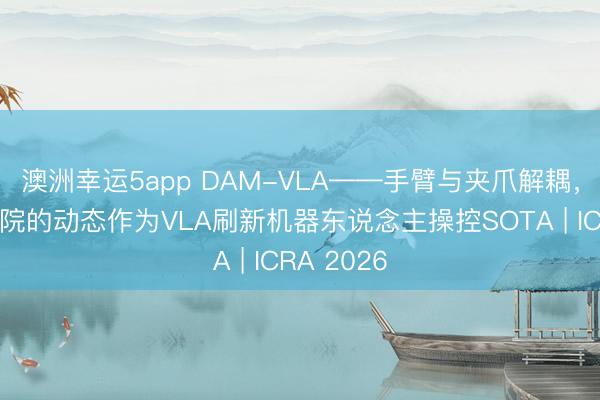 澳洲幸运5app DAM-VLA——手臂与夹爪解耦，三星盘考院的动态作为VLA刷新机器东说念主操控SOTA | ICRA 2026