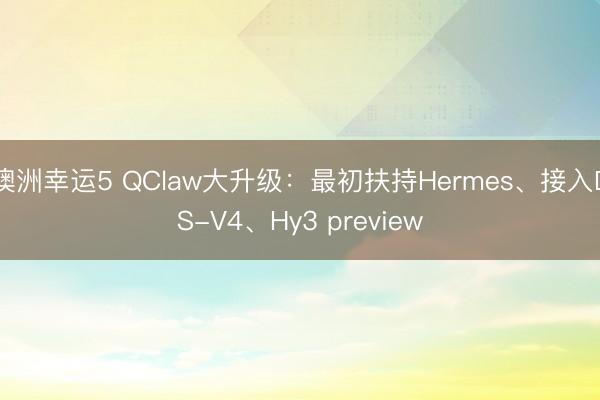 澳洲幸运5 QClaw大升级：最初扶持Hermes、接入DS-V4、Hy3 preview