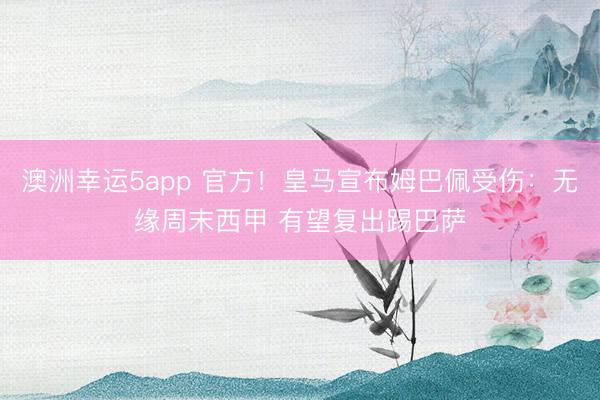 澳洲幸运5app 官方！皇马宣布姆巴佩受伤：无缘周末西甲 有望复出踢巴萨