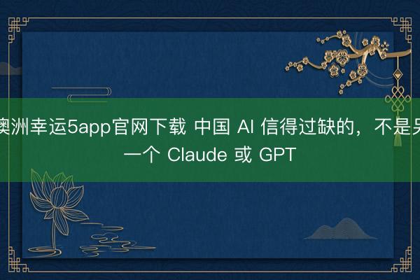 澳洲幸运5app官网下载 中国 AI 信得过缺的，不是另一个 Claude 或 GPT