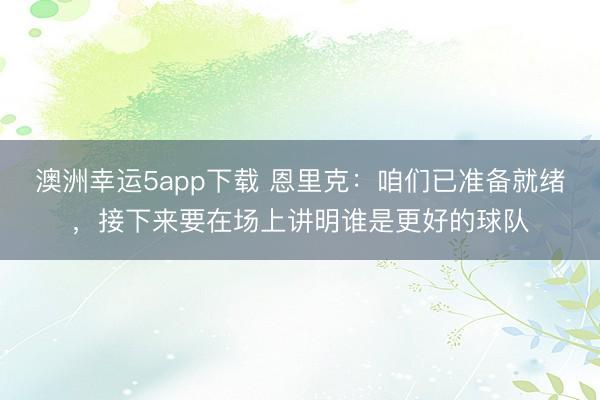 澳洲幸运5app下载 恩里克：咱们已准备就绪，接下来要在场上讲明谁是更好的球队