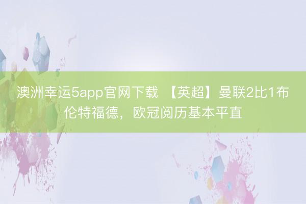 澳洲幸运5app官网下载 【英超】曼联2比1布伦特福德，欧冠阅历基本平直