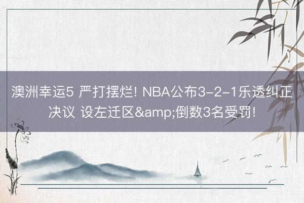 澳洲幸运5 严打摆烂! NBA公布3-2-1乐透纠正决议 设左迁区&倒数3名受罚!