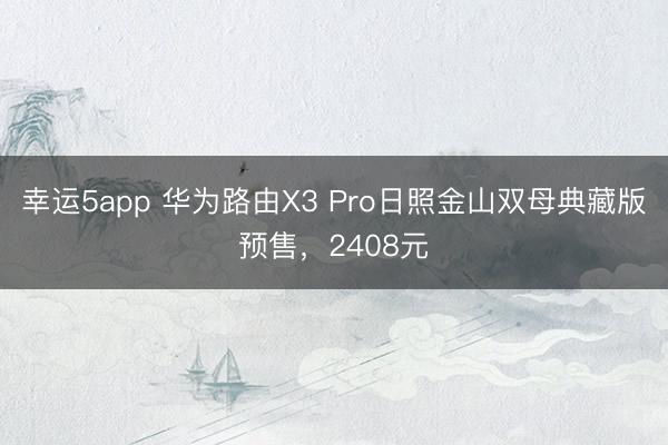 幸运5app 华为路由X3 Pro日照金山双母典藏版预售，2408元