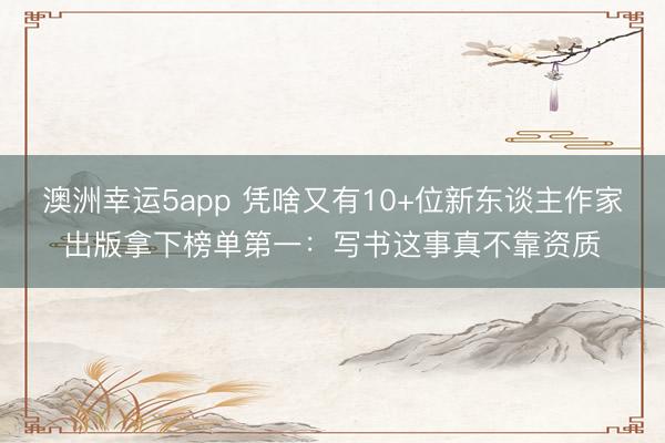 澳洲幸运5app 凭啥又有10+位新东谈主作家出版拿下榜单第一：写书这事真不靠资质