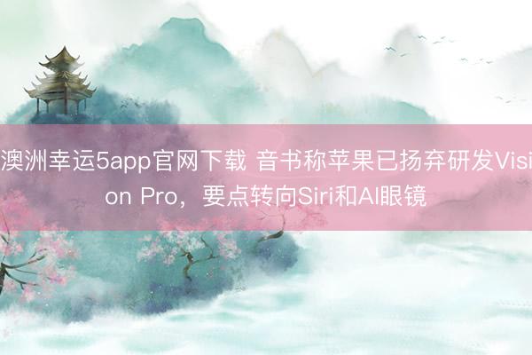 澳洲幸运5app官网下载 音书称苹果已扬弃研发Vision Pro，要点转向Siri和AI眼镜